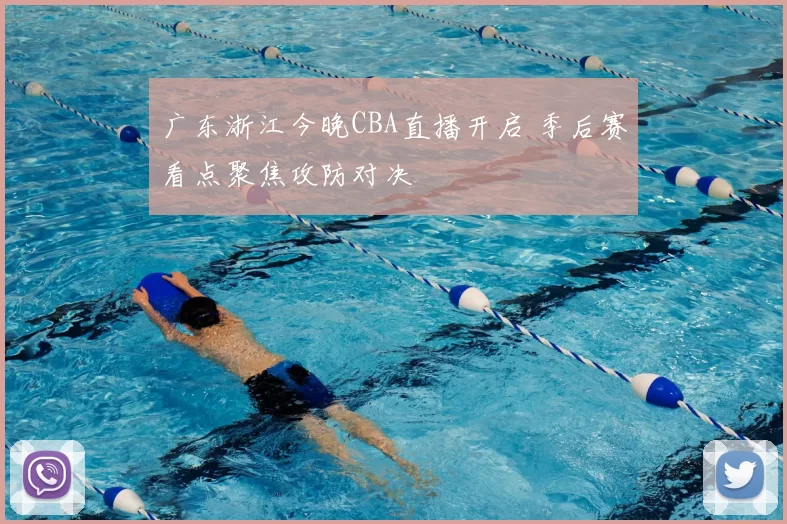 广东浙江今晚CBA直播开启 季后赛看点聚焦攻防对决