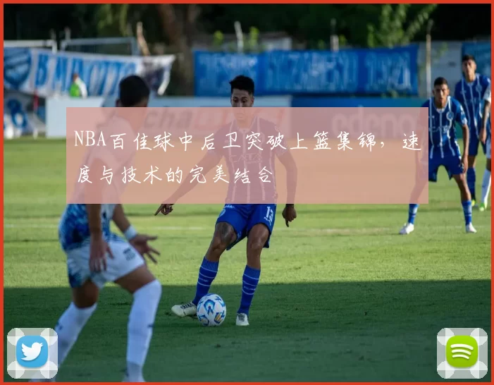 NBA百佳球中后卫突破上篮集锦，速度与技术的完美结合