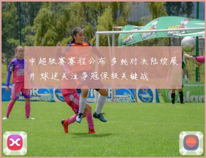 中超联赛赛程公布 多轮对决陆续展开 球迷关注争冠保级关键战