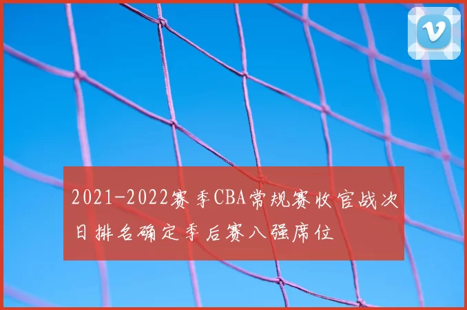 2021-2022赛季CBA常规赛收官战次日排名确定季后赛八强席位
