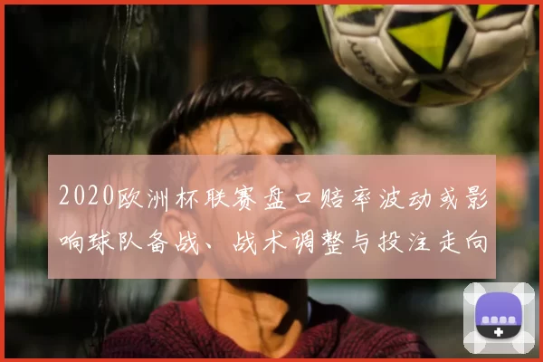 2020欧洲杯联赛盘口赔率波动或影响球队备战、战术调整与投注走向