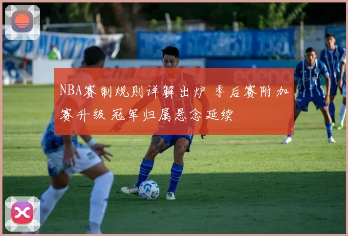 NBA赛制规则详解出炉 季后赛附加赛升级 冠军归属悬念延续