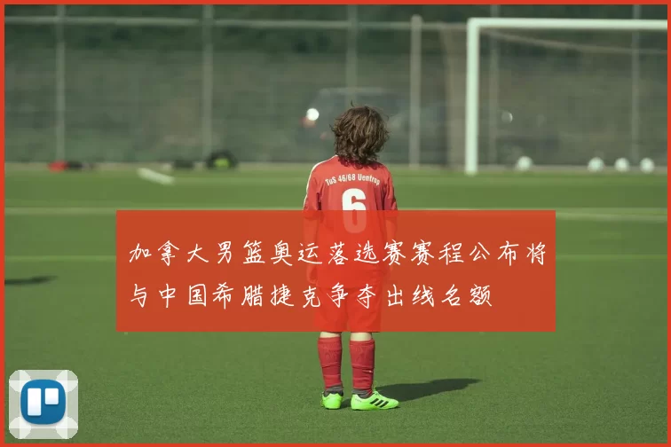加拿大男篮奥运落选赛赛程公布将与中国希腊捷克争夺出线名额