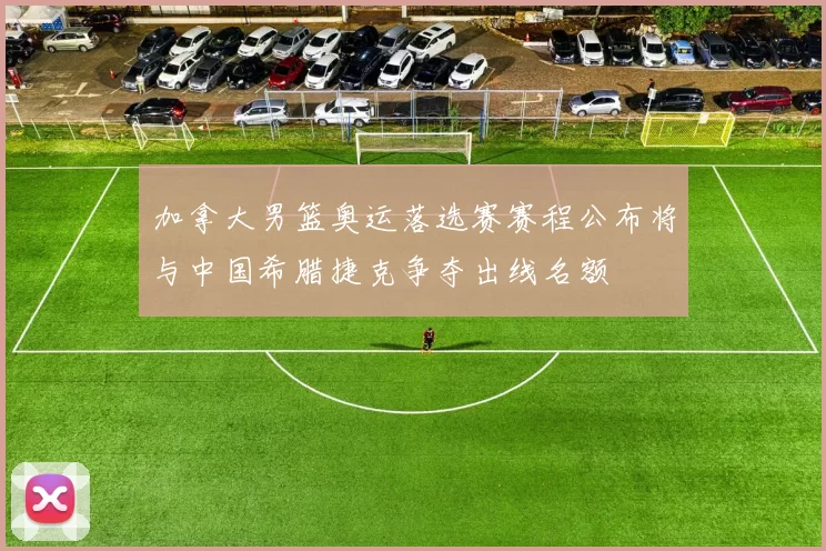 加拿大男篮奥运落选赛赛程公布将与中国希腊捷克争夺出线名额