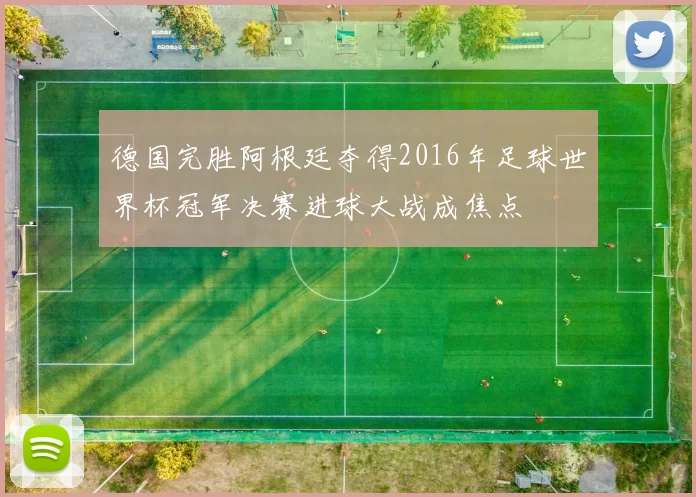 德国完胜阿根廷夺得2016年足球世界杯冠军决赛进球大战成焦点