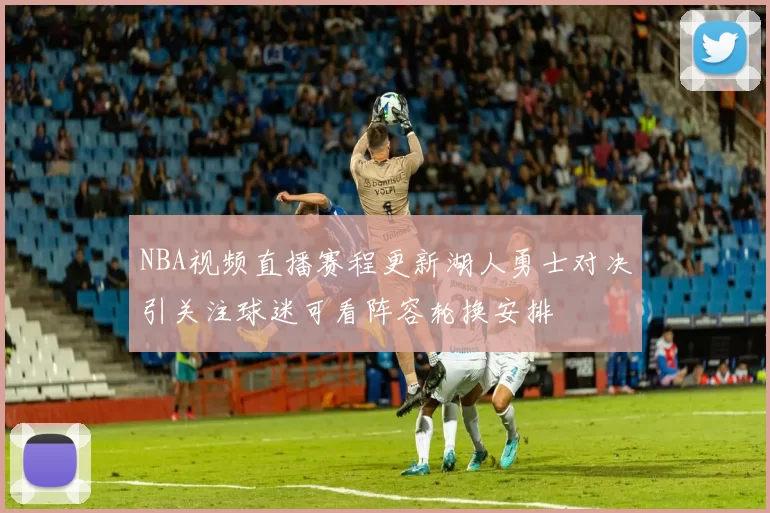 NBA视频直播赛程更新湖人勇士对决引关注球迷可看阵容轮换安排