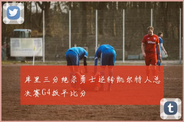 库里三分绝杀勇士逆转凯尔特人总决赛G4扳平比分