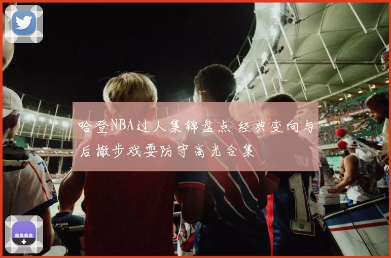 哈登NBA过人集锦盘点 经典变向与后撤步戏耍防守高光合集