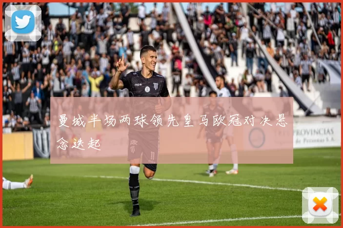 曼城半场两球领先皇马欧冠对决悬念迭起