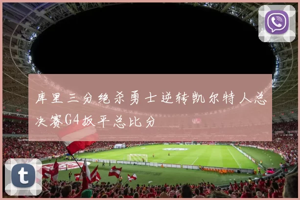 库里三分绝杀勇士逆转凯尔特人总决赛G4扳平总比分