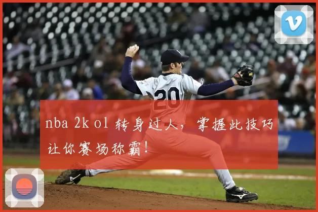 nba 2k ol 转身过人，掌握此技巧让你赛场称霸！