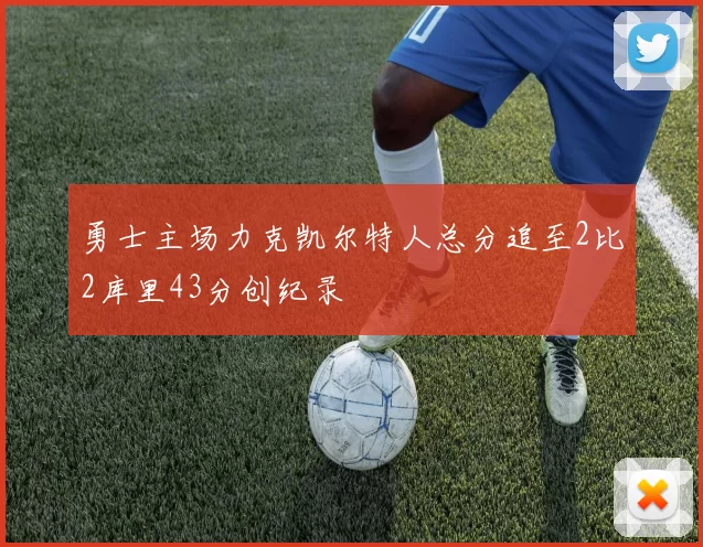 勇士主场力克凯尔特人总分追至2比2库里43分创纪录