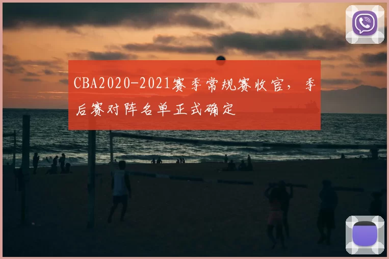 CBA2020-2021赛季常规赛收官，季后赛对阵名单正式确定