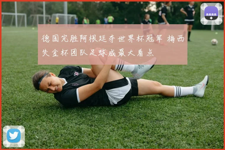 德国完胜阿根廷夺世界杯冠军 梅西失金杯团队足球成最大看点