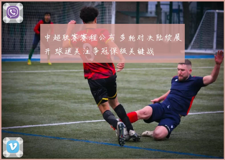 中超联赛赛程公布 多轮对决陆续展开 球迷关注争冠保级关键战