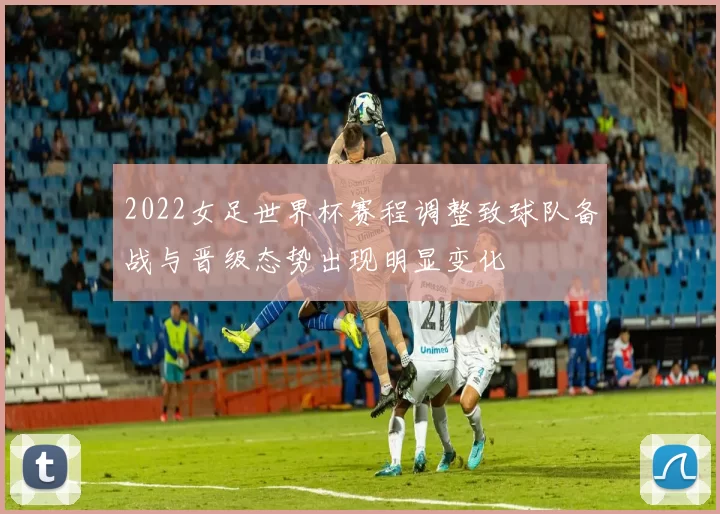 2022女足世界杯赛程调整致球队备战与晋级态势出现明显变化