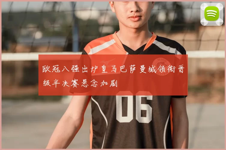 欧冠八强出炉皇马巴萨曼城领衔晋级半决赛悬念加剧