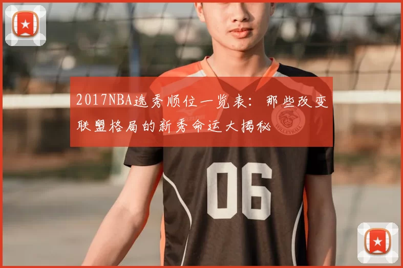 2017NBA选秀顺位一览表：那些改变联盟格局的新秀命运大揭秘