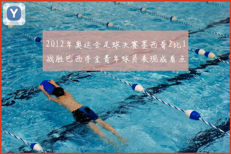 2012年奥运会足球决赛墨西哥2比1战胜巴西夺金青年球员表现成看点