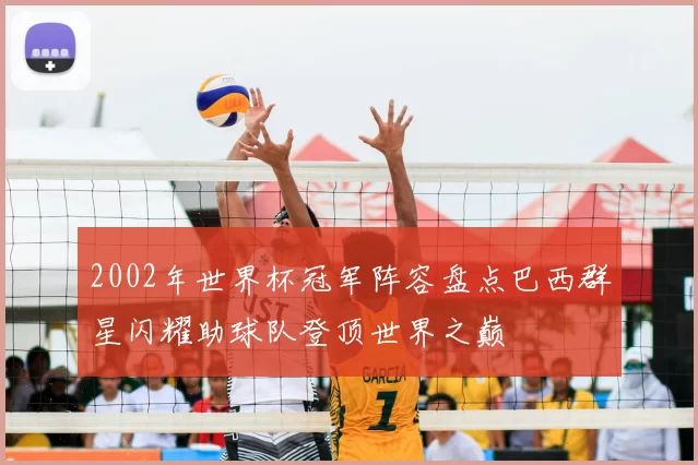 2002年世界杯冠军阵容盘点巴西群星闪耀助球队登顶世界之巅