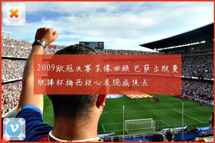 2009欧冠决赛录像回顾 巴萨击败曼联捧杯梅西核心表现成焦点
