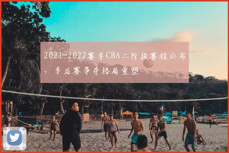 2021-2022赛季CBA二阶段赛程公布，季后赛争夺格局重塑