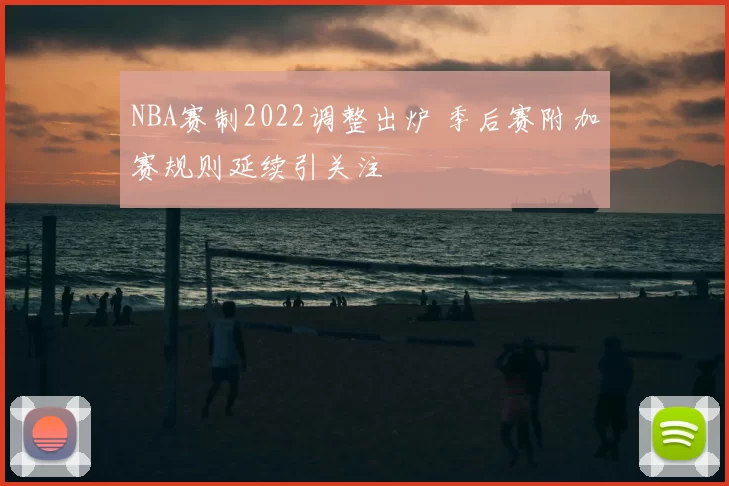 NBA赛制2022调整出炉 季后赛附加赛规则延续引关注