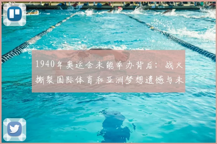 1940年奥运会未能举办背后：战火撕裂国际体育和亚洲梦想遗憾与未来无期