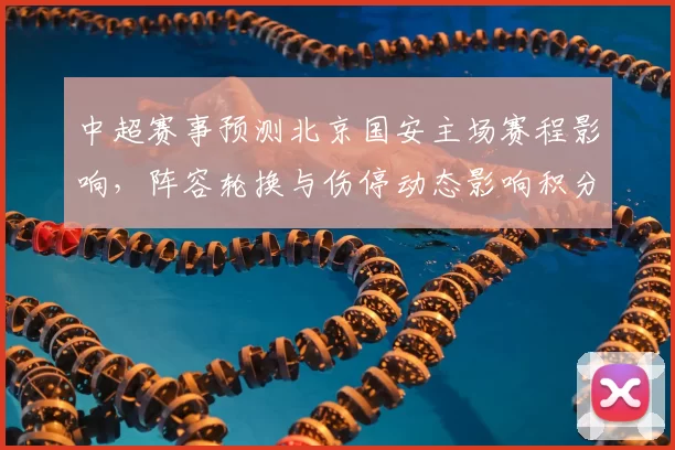 中超赛事预测北京国安主场赛程影响，阵容轮换与伤停动态影响积分走势