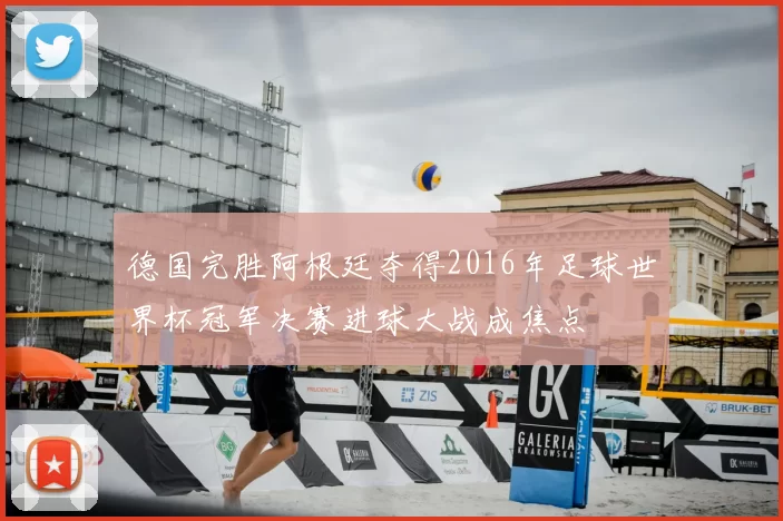 德国完胜阿根廷夺得2016年足球世界杯冠军决赛进球大战成焦点