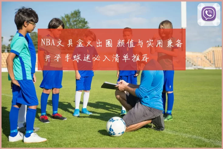 NBA文具盒火出圈 颜值与实用兼备 开学季球迷必入清单推荐