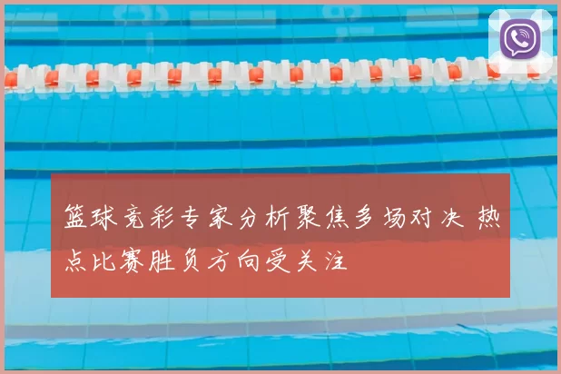 篮球竞彩专家分析聚焦多场对决 热点比赛胜负方向受关注