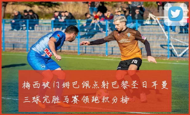 梅西破门姆巴佩点射巴黎圣日耳曼三球完胜马赛领跑积分榜