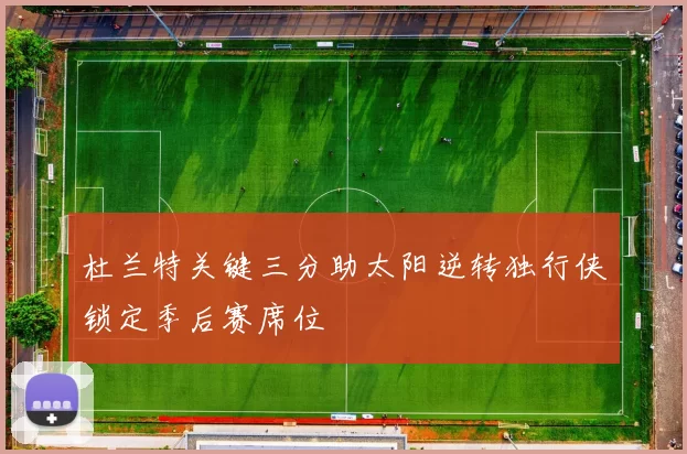 杜兰特关键三分助太阳逆转独行侠锁定季后赛席位