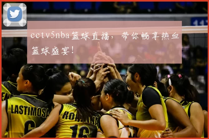 cctv5nba篮球直播，带你畅享热血篮球盛宴！
