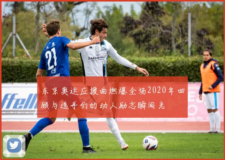 东京奥运应援曲燃爆全场2020年回顾与选手们的动人励志瞬间光