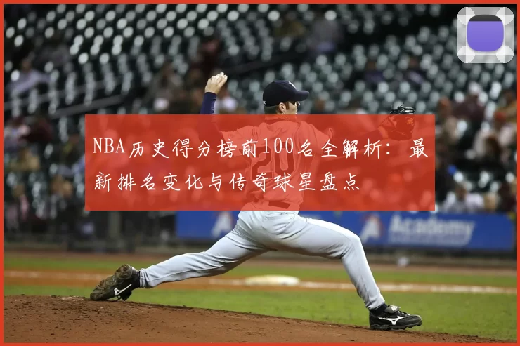 NBA历史得分榜前100名全解析：最新排名变化与传奇球星盘点