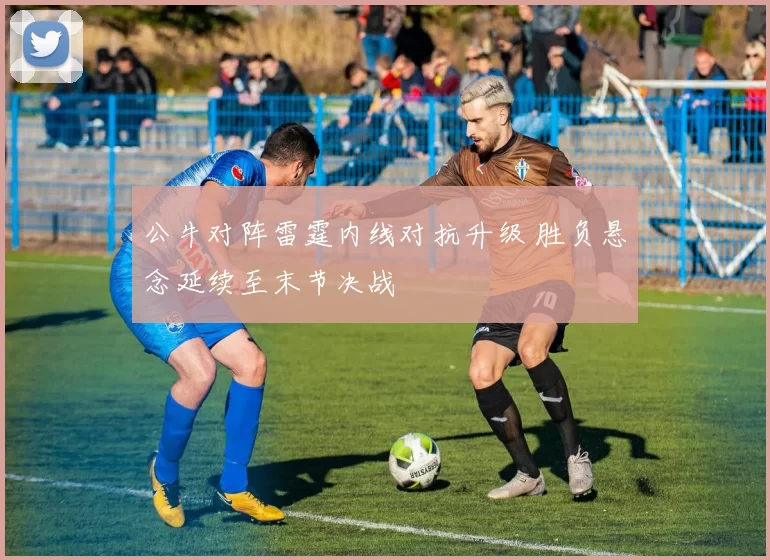 公牛对阵雷霆内线对抗升级 胜负悬念延续至末节决战