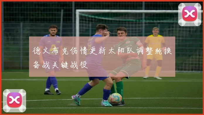 德文布克伤情更新太阳队调整轮换备战关键战役