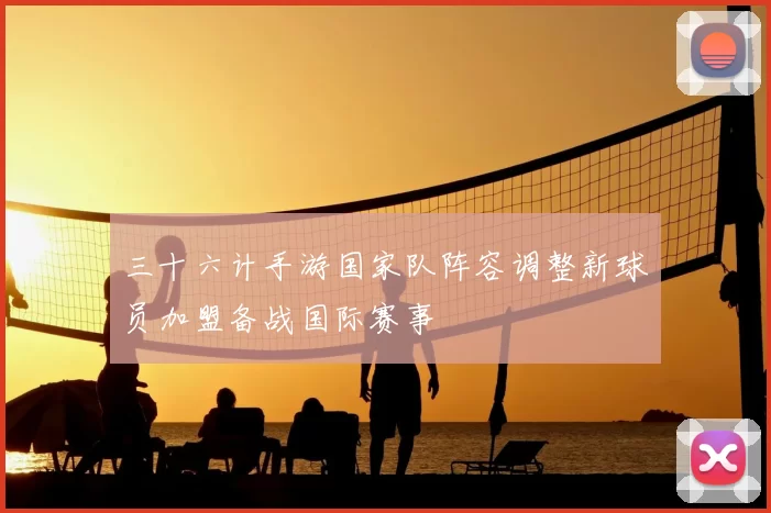 三十六计手游国家队阵容调整新球员加盟备战国际赛事
