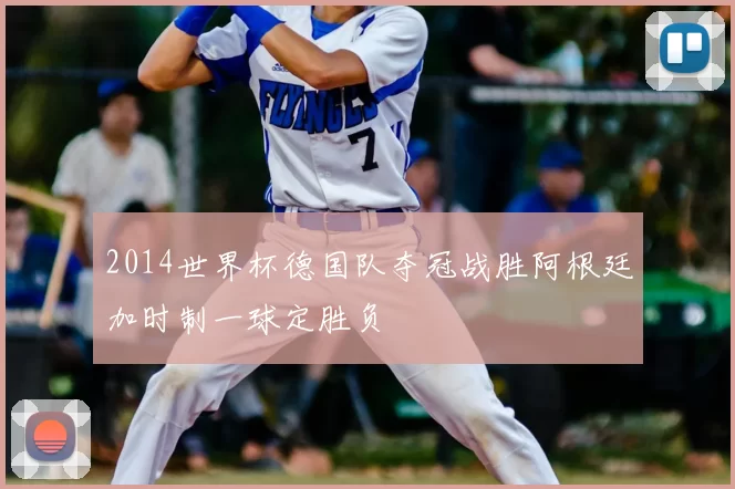 2014世界杯德国队夺冠战胜阿根廷加时制一球定胜负