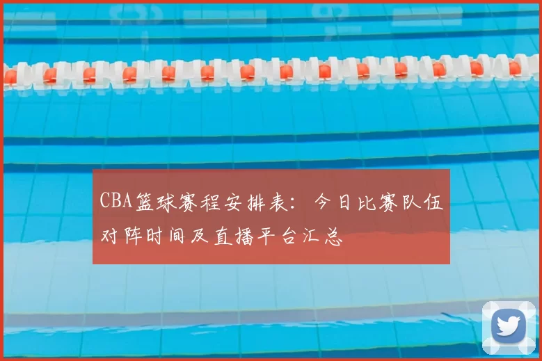 CBA篮球赛程安排表：今日比赛队伍对阵时间及直播平台汇总