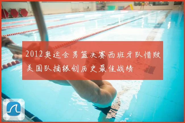 2012奥运会男篮决赛西班牙队惜败美国队摘银创历史最佳战绩