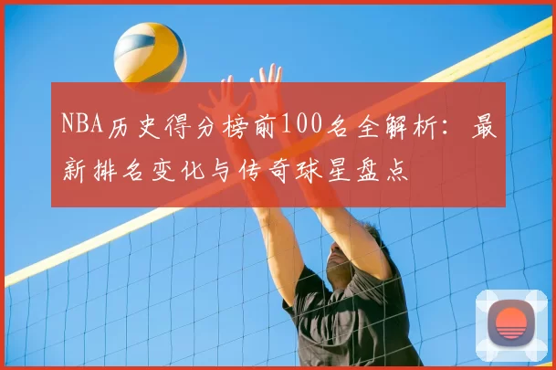 NBA历史得分榜前100名全解析：最新排名变化与传奇球星盘点