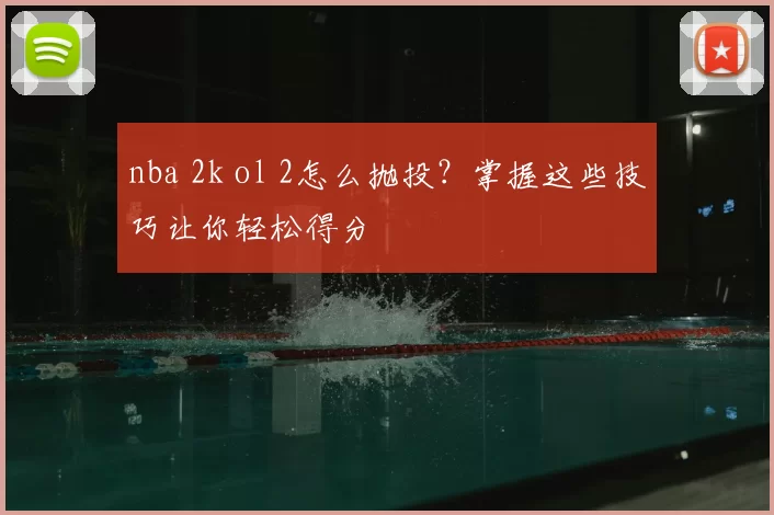 nba 2k ol 2怎么抛投？掌握这些技巧让你轻松得分
