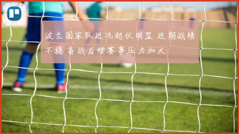 波兰国家队近况起伏明显 近期战绩不稳 备战后续赛事压力加大