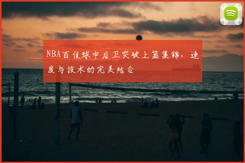 NBA百佳球中后卫突破上篮集锦，速度与技术的完美结合