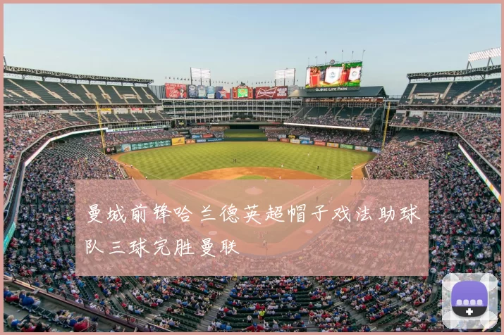 曼城前锋哈兰德英超帽子戏法助球队三球完胜曼联